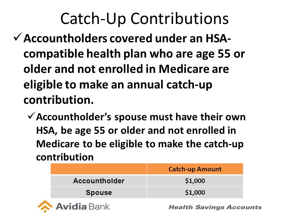 Catch-Up Contributions Accountholders covered under an HSA- compatible health plan who are age 55 or older and not enrolled in Medicare are eligible to make an annual catch-up contribution.