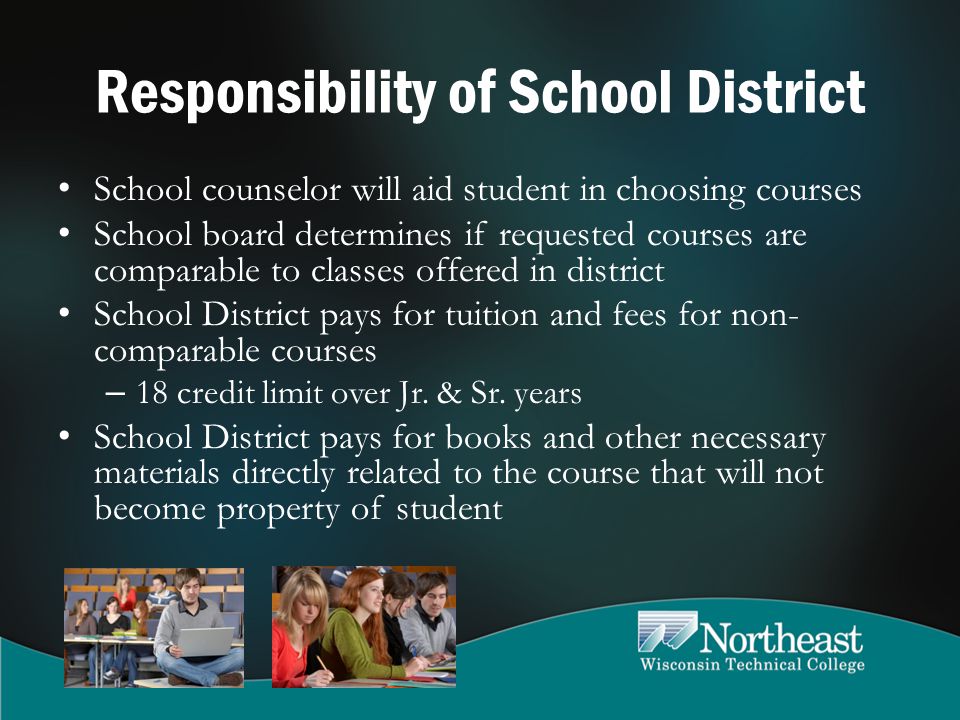 Responsibility of School District School counselor will aid student in choosing courses School board determines if requested courses are comparable to classes offered in district School District pays for tuition and fees for non- comparable courses – 18 credit limit over Jr.