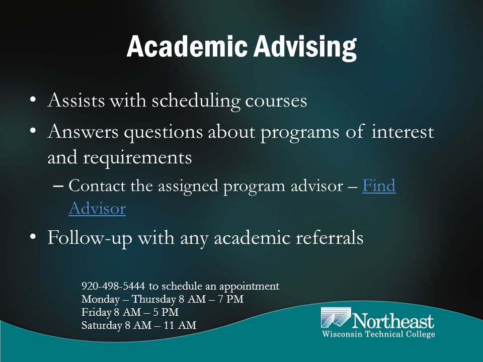 Academic Advising Assists with scheduling courses Answers questions about programs of interest and requirements – Contact the assigned program advisor – Find AdvisorFind Advisor Follow-up with any academic referrals to schedule an appointment Monday – Thursday 8 AM – 7 PM Friday 8 AM – 5 PM Saturday 8 AM – 11 AM