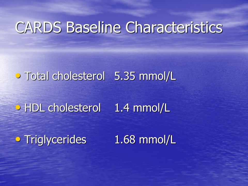 CARDS Baseline Characteristics Total cholesterol 5.35 mmol/L Total cholesterol 5.35 mmol/L HDL cholesterol 1.4 mmol/L HDL cholesterol 1.4 mmol/L Triglycerides 1.68 mmol/L Triglycerides 1.68 mmol/L