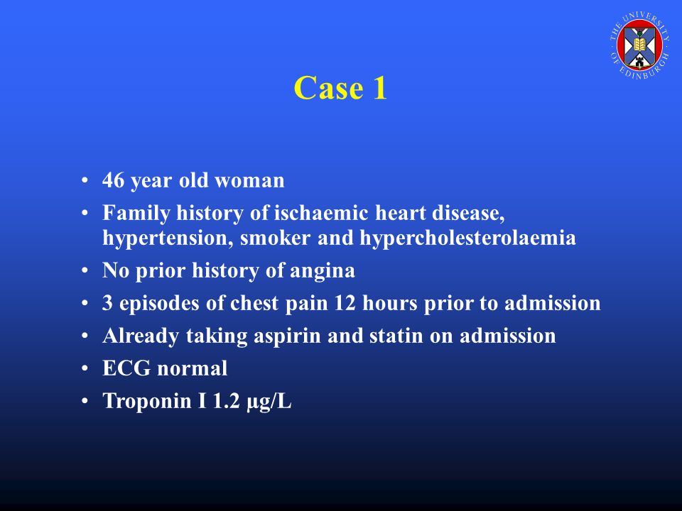 Case 1 46 year old woman Family history of ischaemic heart disease, hypertension, smoker and hypercholesterolaemia No prior history of angina 3 episodes of chest pain 12 hours prior to admission Already taking aspirin and statin on admission ECG normal Troponin I 1.2 µg/L