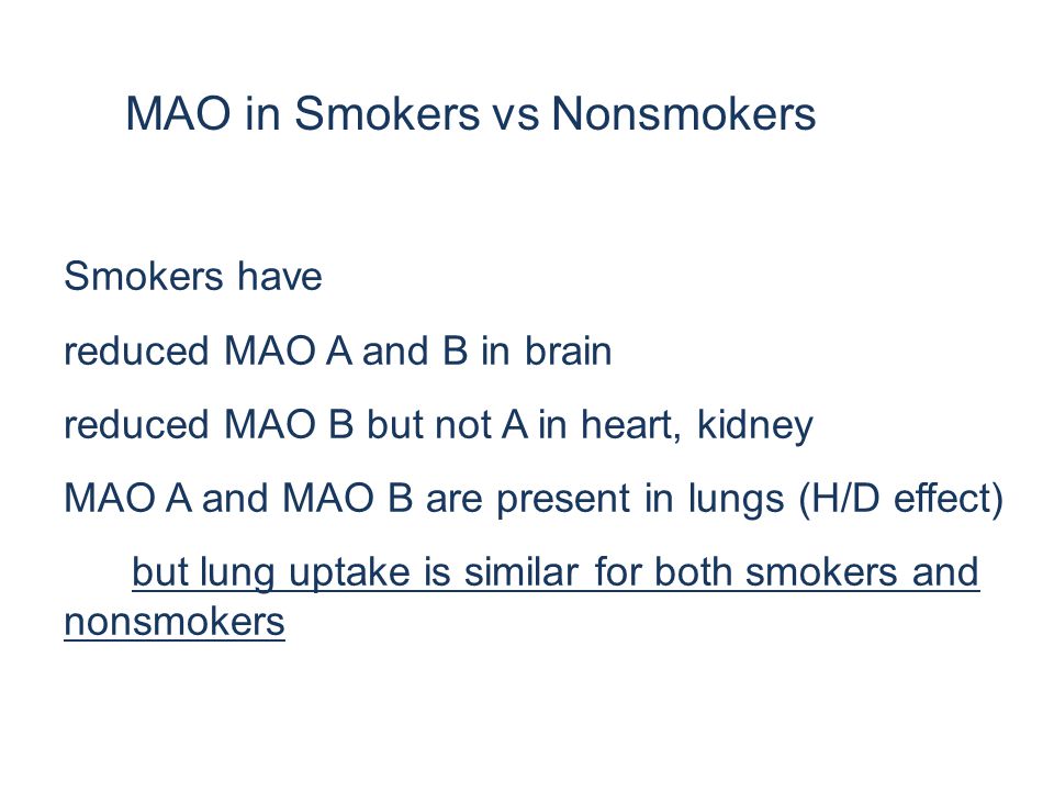 Smokers have reduced MAO A and B in brain reduced MAO B but not A in heart, kidney MAO A and MAO B are present in lungs (H/D effect) but lung uptake is similar for both smokers and nonsmokers MAO in Smokers vs Nonsmokers