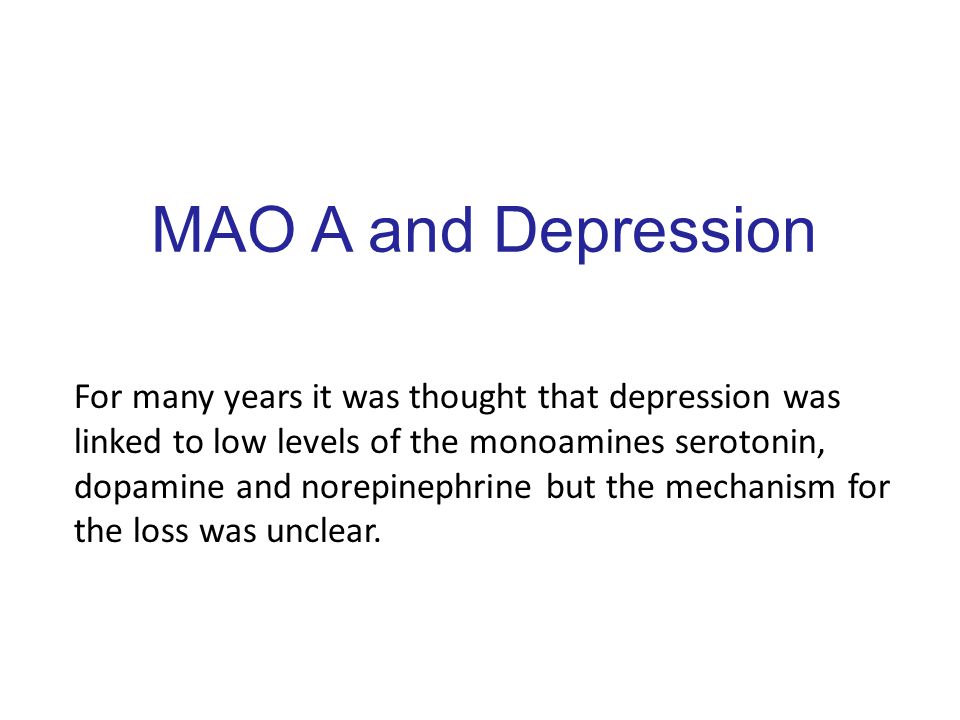 MAO A and Depression For many years it was thought that depression was linked to low levels of the monoamines serotonin, dopamine and norepinephrine but the mechanism for the loss was unclear.