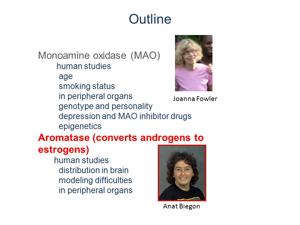Outline Monoamine oxidase (MAO) human studies age smoking status in peripheral organs genotype and personality depression and MAO inhibitor drugs epigenetics Aromatase (converts androgens to estrogens) human studies distribution in brain modeling difficulties in peripheral organs Joanna Fowler Anat Biegon
