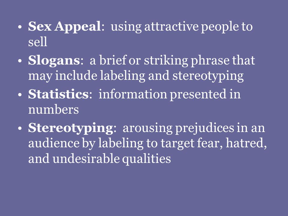 Sex Appeal: using attractive people to sell Slogans: a brief or striking phrase that may include labeling and stereotyping Statistics: information presented in numbers Stereotyping: arousing prejudices in an audience by labeling to target fear, hatred, and undesirable qualities