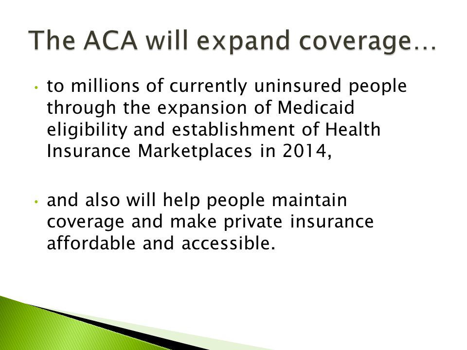 to millions of currently uninsured people through the expansion of Medicaid eligibility and establishment of Health Insurance Marketplaces in 2014, and also will help people maintain coverage and make private insurance affordable and accessible.