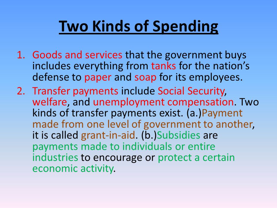 Two Kinds of Spending 1.Goods and services that the government buys includes everything from tanks for the nation’s defense to paper and soap for its employees.