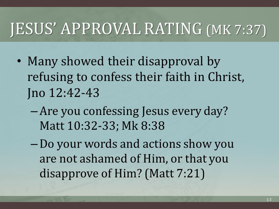 JESUS’ APPROVAL RATING (MK 7:37) Many showed their disapproval by refusing to confess their faith in Christ, Jno 12:42-43 – Are you confessing Jesus every day.