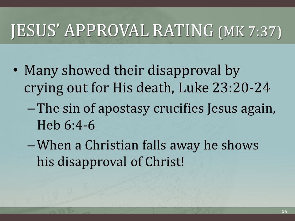 JESUS’ APPROVAL RATING (MK 7:37) Many showed their disapproval by crying out for His death, Luke 23:20-24 – The sin of apostasy crucifies Jesus again, Heb 6:4-6 – When a Christian falls away he shows his disapproval of Christ.
