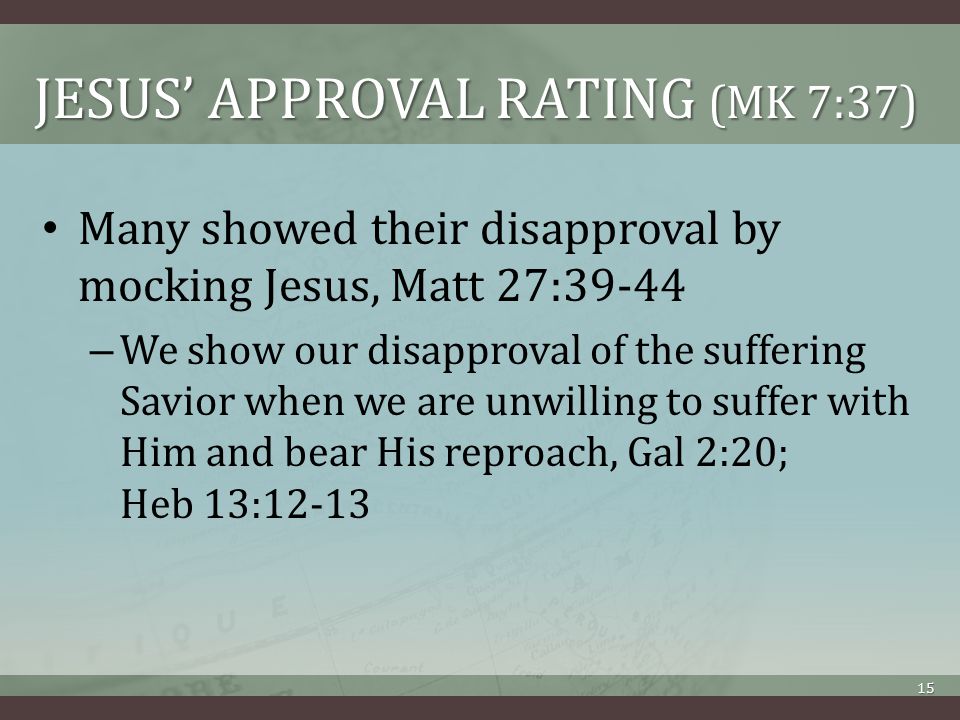 JESUS’ APPROVAL RATING (MK 7:37) Many showed their disapproval by mocking Jesus, Matt 27:39-44 – We show our disapproval of the suffering Savior when we are unwilling to suffer with Him and bear His reproach, Gal 2:20; Heb 13: