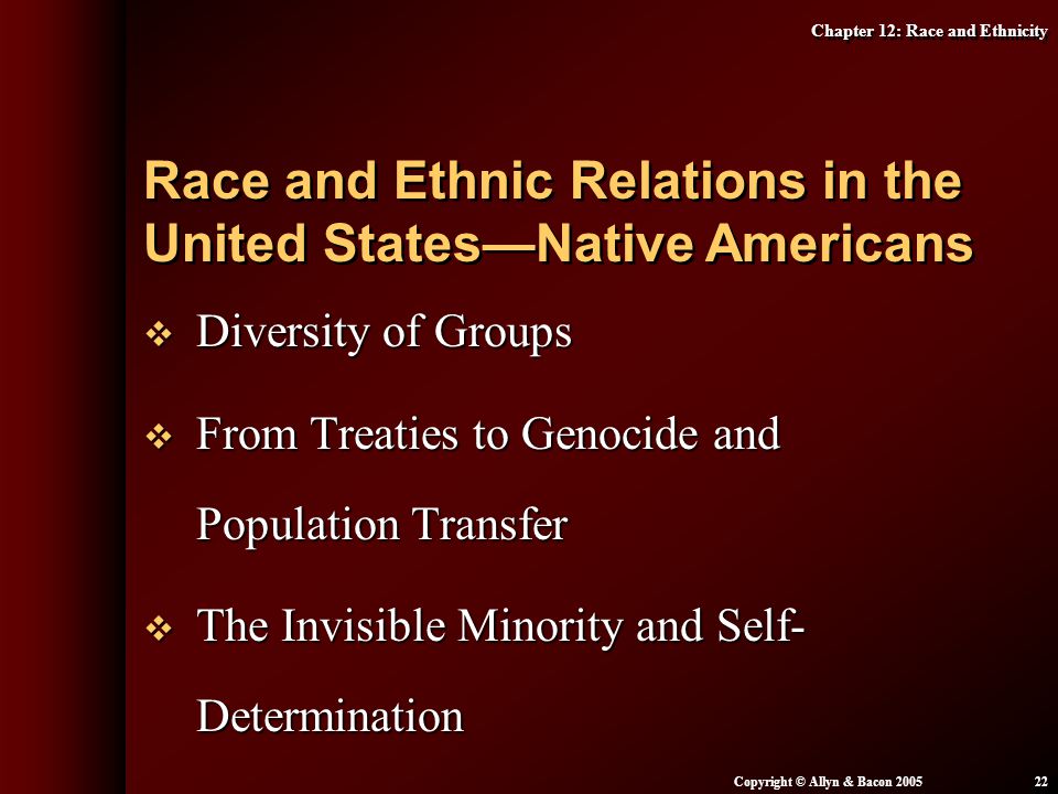 Chapter 12: Race and Ethnicity Copyright © Allyn & Bacon  Diversity of Groups  From Treaties to Genocide and Population Transfer  The Invisible Minority and Self- Determination Race and Ethnic Relations in the United States—Native Americans