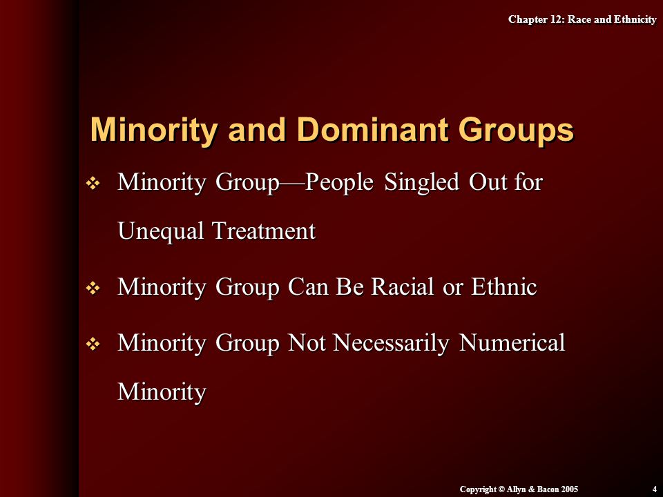 Chapter 12: Race and Ethnicity Copyright © Allyn & Bacon  Minority Group—People Singled Out for Unequal Treatment  Minority Group Can Be Racial or Ethnic  Minority Group Not Necessarily Numerical Minority Minority and Dominant Groups