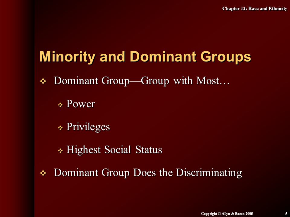 Chapter 12: Race and Ethnicity Copyright © Allyn & Bacon  Dominant Group—Group with Most…  Power  Privileges  Highest Social Status  Dominant Group Does the Discriminating Minority and Dominant Groups