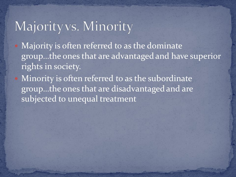Majority is often referred to as the dominate group…the ones that are advantaged and have superior rights in society.