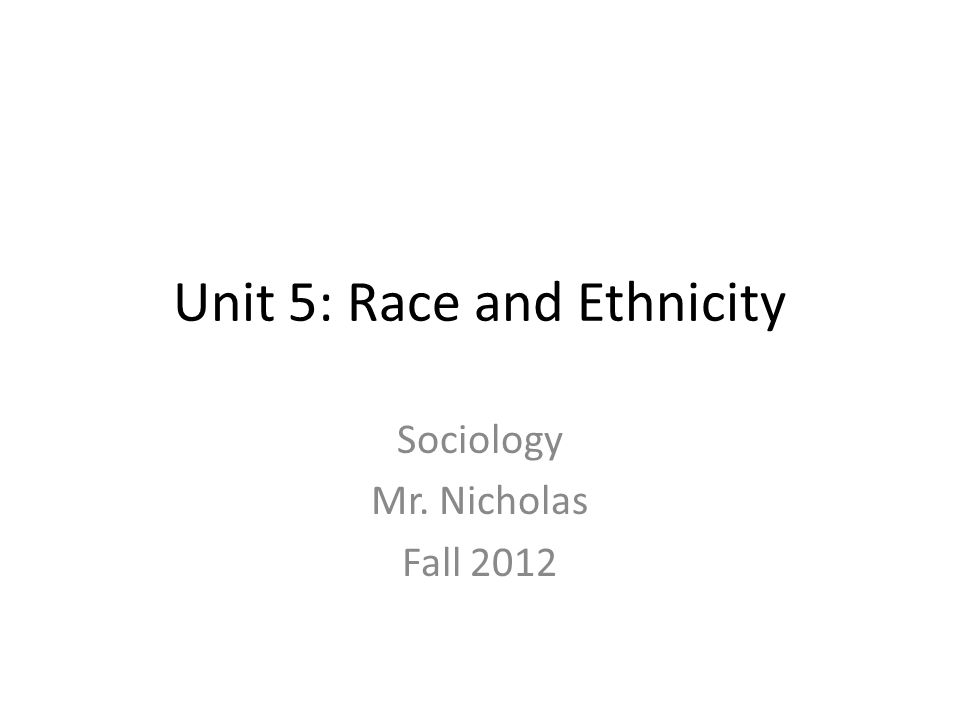 Unit 5: Race and Ethnicity Sociology Mr. Nicholas Fall 2012