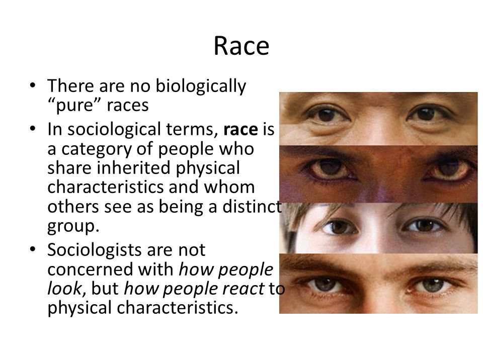 Race There are no biologically pure races In sociological terms, race is a category of people who share inherited physical characteristics and whom others see as being a distinct group.