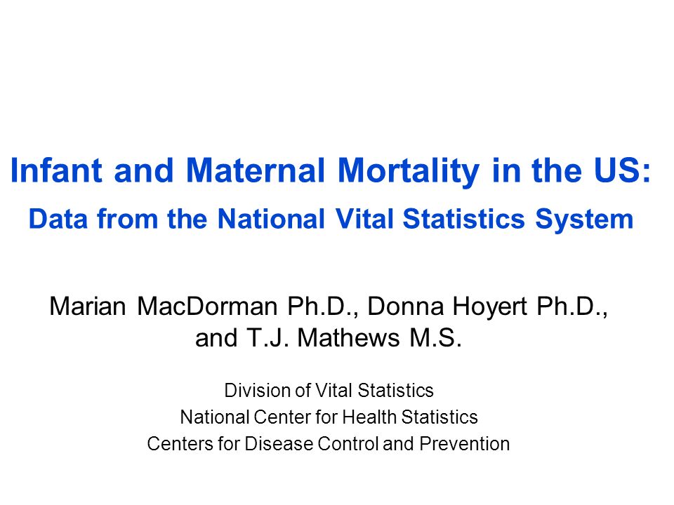 Infant and Maternal Mortality in the US: Data from the National Vital Statistics System Marian MacDorman Ph.D., Donna Hoyert Ph.D., and T.J.
