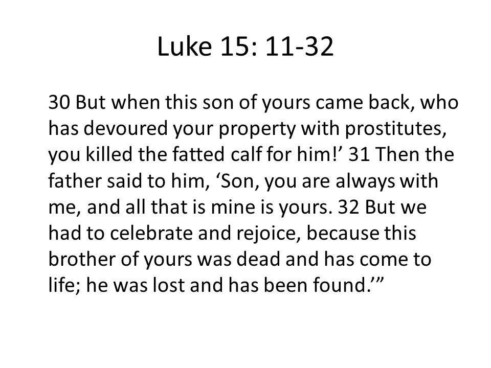 Luke 15: But when this son of yours came back, who has devoured your property with prostitutes, you killed the fatted calf for him!’ 31 Then the father said to him, ‘Son, you are always with me, and all that is mine is yours.