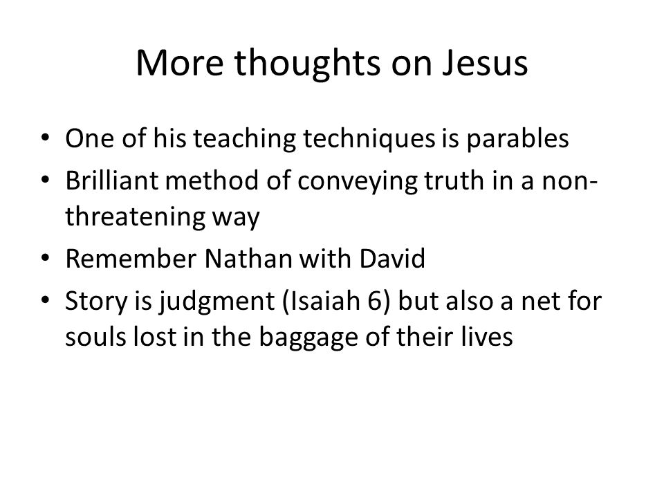 More thoughts on Jesus One of his teaching techniques is parables Brilliant method of conveying truth in a non- threatening way Remember Nathan with David Story is judgment (Isaiah 6) but also a net for souls lost in the baggage of their lives