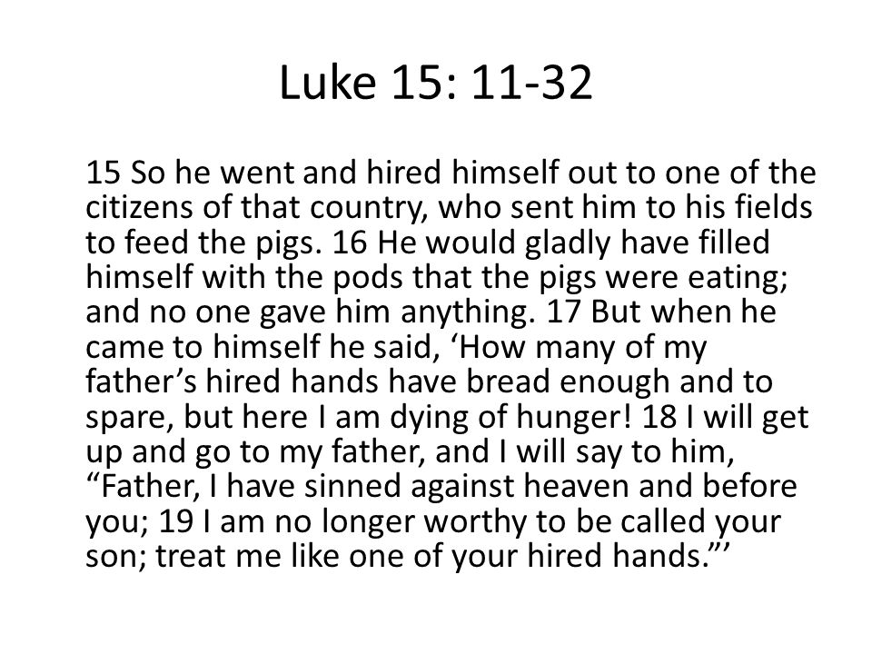 Luke 15: So he went and hired himself out to one of the citizens of that country, who sent him to his fields to feed the pigs.