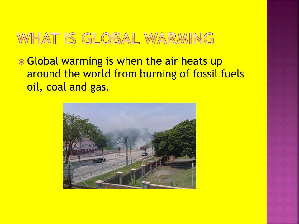  Global warming is when the air heats up around the world from burning of fossil fuels oil, coal and gas.