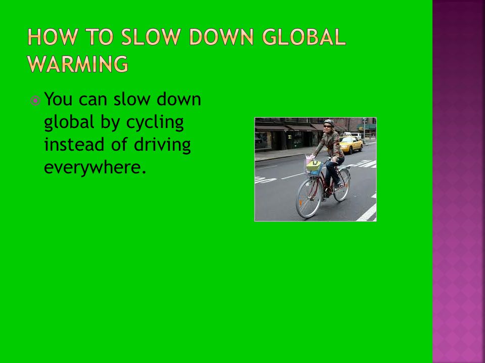  You can slow down global by cycling instead of driving everywhere.