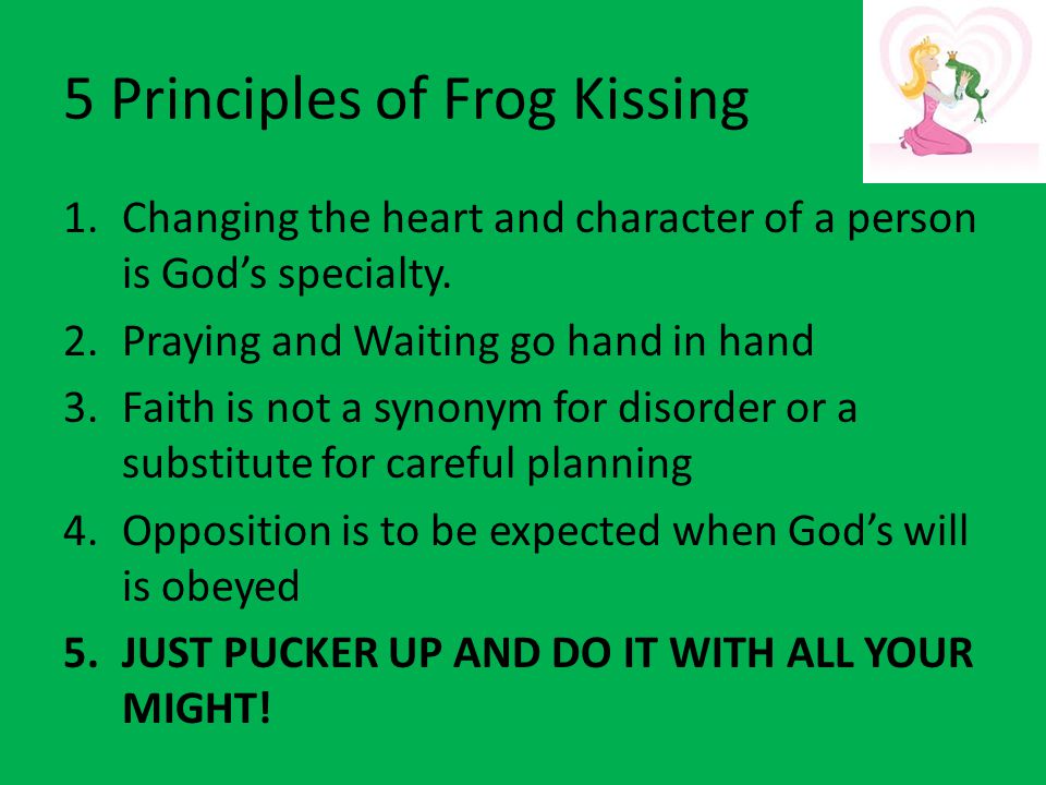 5 Principles of Frog Kissing 1.Changing the heart and character of a person is God’s specialty.