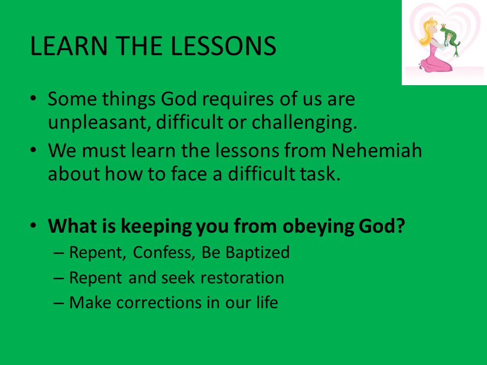 LEARN THE LESSONS Some things God requires of us are unpleasant, difficult or challenging.