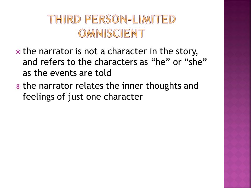  the narrator is not a character in the story, and refers to the characters as he or she as the events are told  the narrator relates the inner thoughts and feelings of just one character