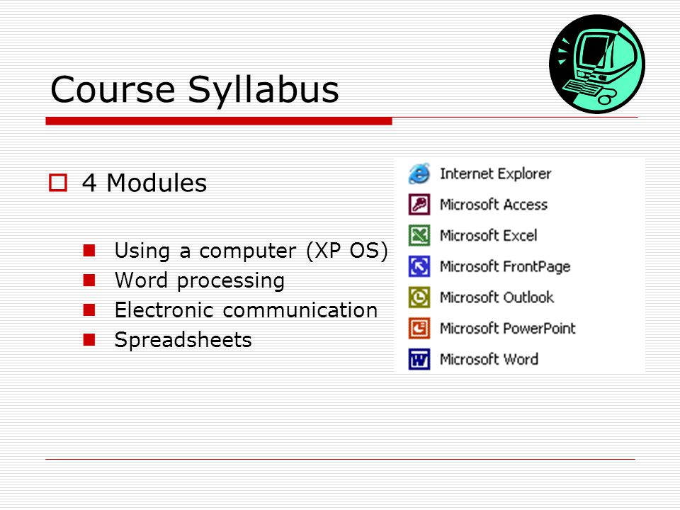 Course Syllabus  4 Modules Using a computer (XP OS) Word processing Electronic communication Spreadsheets