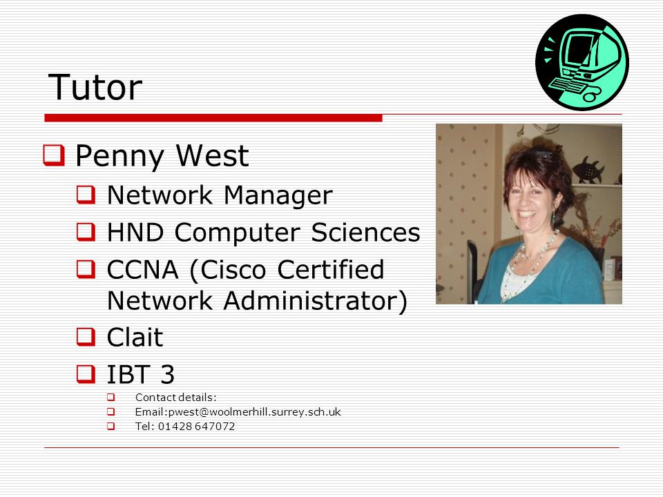 Tutor  Penny West  Network Manager  HND Computer Sciences  CCNA (Cisco Certified Network Administrator)  Clait  IBT 3  Contact details:   Tel: