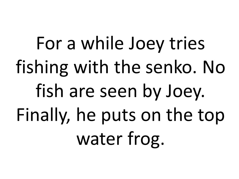 For a while Joey tries fishing with the senko. No fish are seen by Joey.