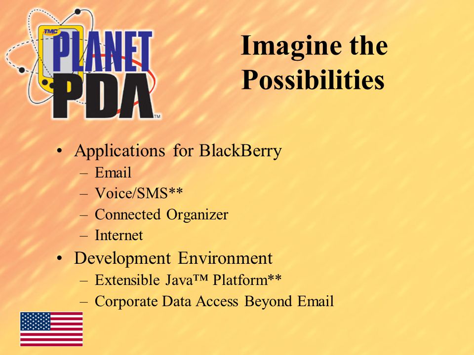 Imagine the Possibilities Applications for BlackBerry – –Voice/SMS** –Connected Organizer –Internet Development Environment –Extensible Java™ Platform** –Corporate Data Access Beyond
