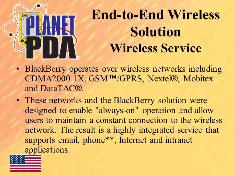 End-to-End Wireless Solution Wireless Service BlackBerry operates over wireless networks including CDMA2000 1X, GSM ™ /GPRS, Nextel ®, Mobitex and DataTAC ®.
