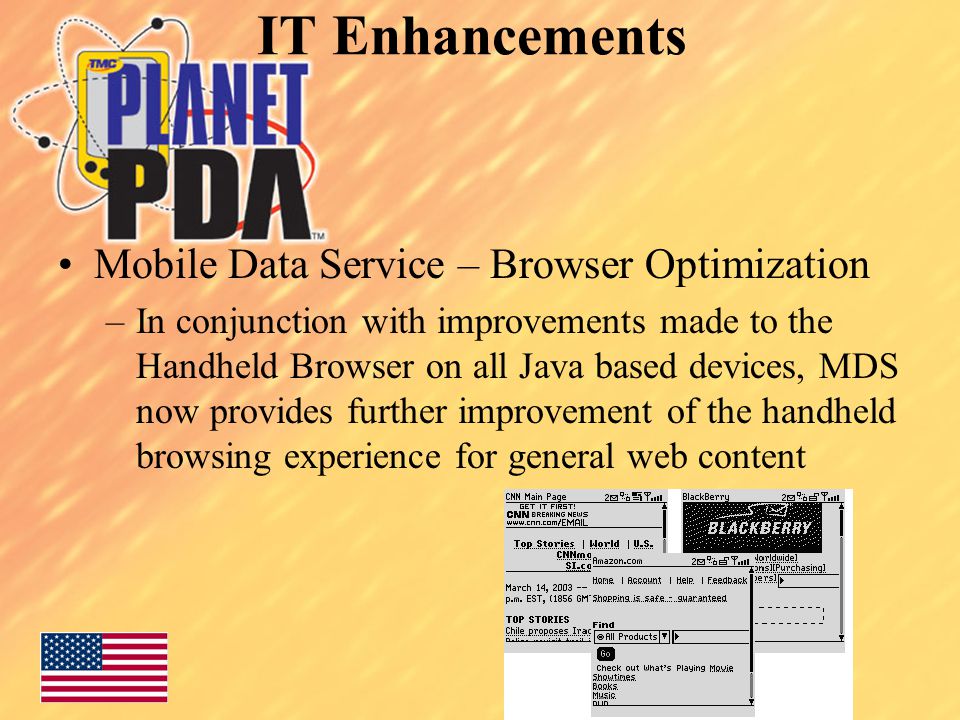 IT Enhancements Mobile Data Service – Browser Optimization –In conjunction with improvements made to the Handheld Browser on all Java based devices, MDS now provides further improvement of the handheld browsing experience for general web content