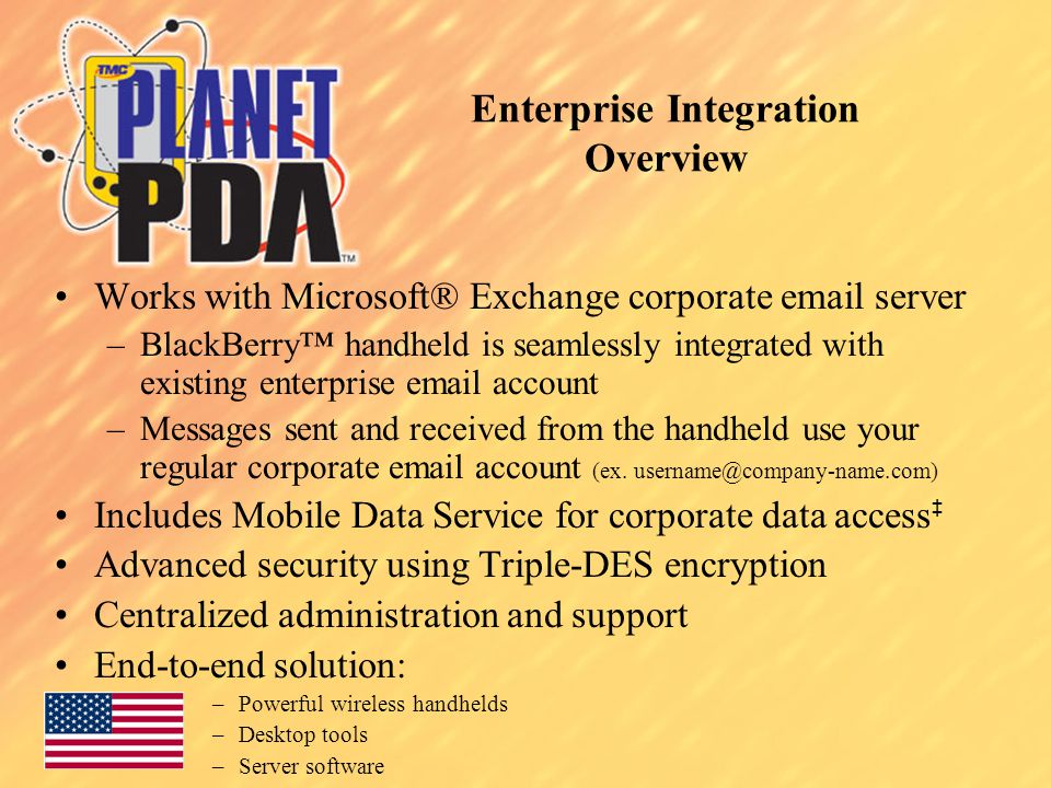 Enterprise Integration Overview Works with Microsoft® Exchange corporate  server –BlackBerry™ handheld is seamlessly integrated with existing enterprise  account –Messages sent and received from the handheld use your regular corporate  account (ex.