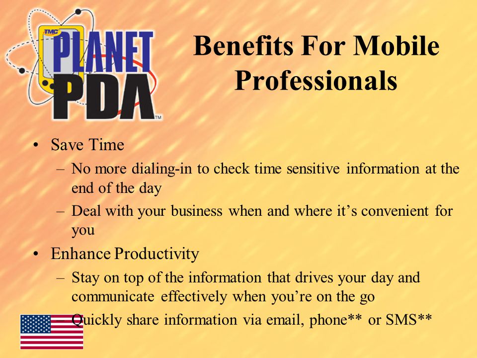 Benefits For Mobile Professionals Save Time –No more dialing-in to check time sensitive information at the end of the day –Deal with your business when and where it’s convenient for you Enhance Productivity –Stay on top of the information that drives your day and communicate effectively when you’re on the go –Quickly share information via  , phone** or SMS**