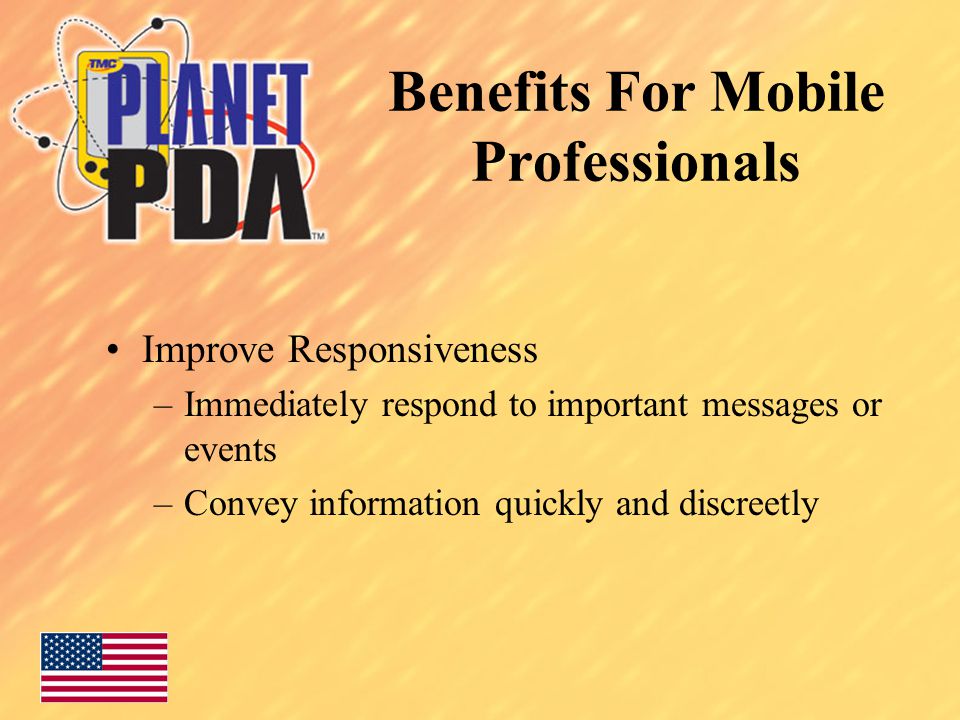Benefits For Mobile Professionals Improve Responsiveness –Immediately respond to important messages or events –Convey information quickly and discreetly