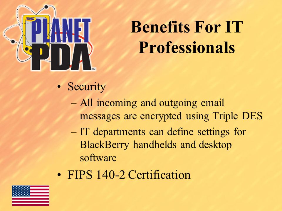 Benefits For IT Professionals Security –All incoming and outgoing  messages are encrypted using Triple DES –IT departments can define settings for BlackBerry handhelds and desktop software FIPS Certification