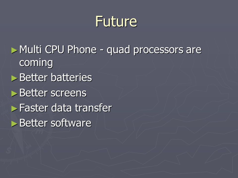 Future ► Multi CPU Phone - quad processors are coming ► Better batteries ► Better screens ► Faster data transfer ► Better software