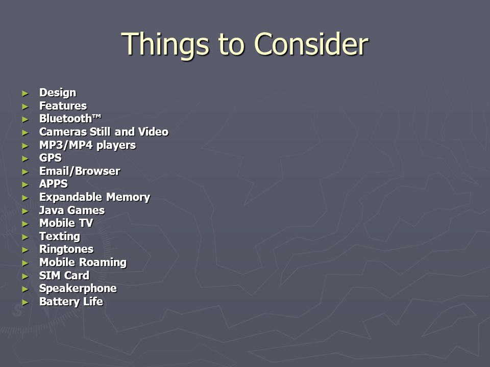 Things to Consider ► Design ► Features ► Bluetooth™ ► Cameras Still and Video ► MP3/MP4 players ► GPS ►  /Browser ► APPS ► Expandable Memory ► Java Games ► Mobile TV ► Texting ► Ringtones ► Mobile Roaming ► SIM Card ► Speakerphone ► Battery Life