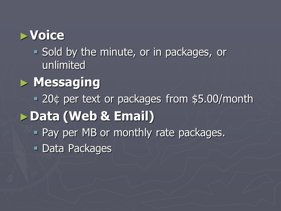 ► Voice  Sold by the minute, or in packages, or unlimited ► Messaging  20¢ per text or packages from $5.00/month ► Data (Web &  )  Pay per MB or monthly rate packages.
