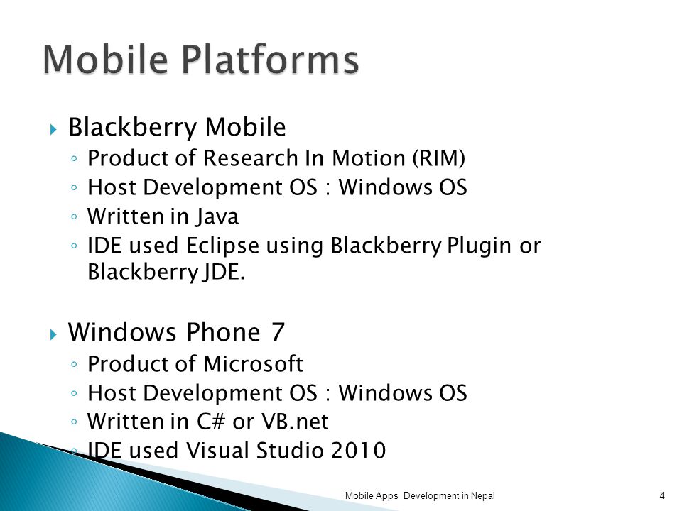  Blackberry Mobile ◦ Product of Research In Motion (RIM) ◦ Host Development OS : Windows OS ◦ Written in Java ◦ IDE used Eclipse using Blackberry Plugin or Blackberry JDE.