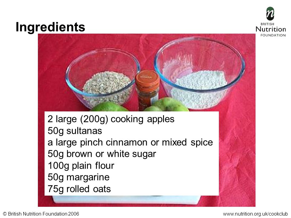 © British Nutrition Foundation 2006www.nutrition.org.uk/cookclub Ingredients 2 large (200g) cooking apples 50g sultanas a large pinch cinnamon or mixed spice 50g brown or white sugar 100g plain flour 50g margarine 75g rolled oats