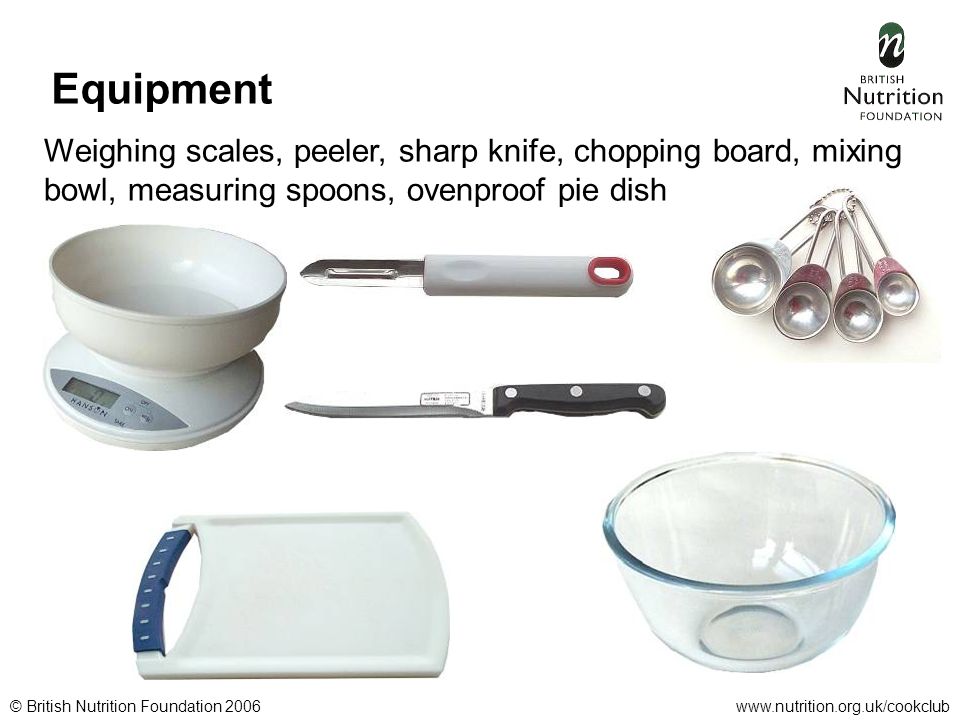 © British Nutrition Foundation 2006www.nutrition.org.uk/cookclub Equipment Weighing scales, peeler, sharp knife, chopping board, mixing bowl, measuring spoons, ovenproof pie dish