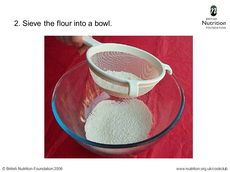 © British Nutrition Foundation 2006www.nutrition.org.uk/cookclub 2. Sieve the flour into a bowl.