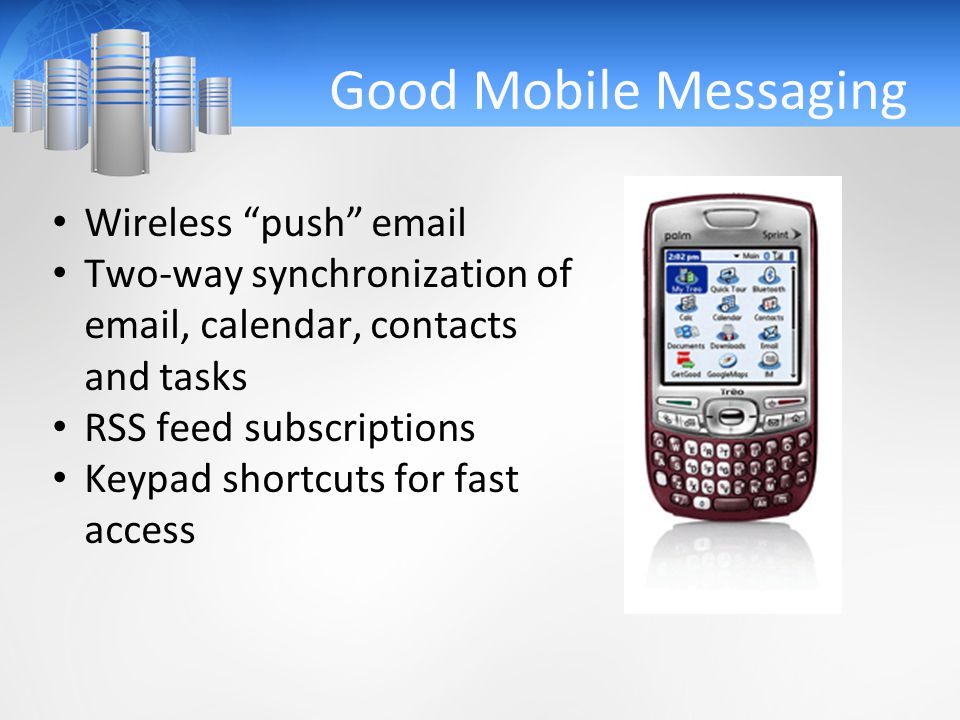 Good Mobile Messaging Wireless push  Two-way synchronization of  , calendar, contacts and tasks RSS feed subscriptions Keypad shortcuts for fast access