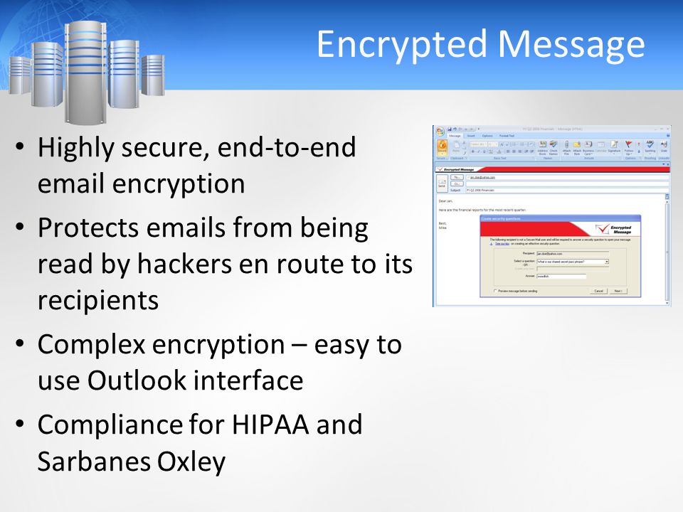 Encrypted Message Highly secure, end-to-end  encryption Protects  s from being read by hackers en route to its recipients Complex encryption – easy to use Outlook interface Compliance for HIPAA and Sarbanes Oxley