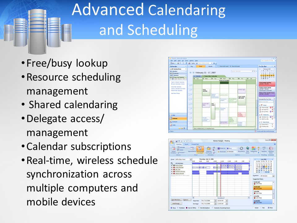 Advanced Calendaring and Scheduling Free/busy lookup Resource scheduling management Shared calendaring Delegate access/ management Calendar subscriptions Real-time, wireless schedule synchronization across multiple computers and mobile devices