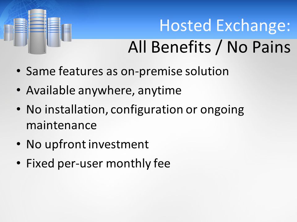 Hosted Exchange: All Benefits / No Pains Same features as on-premise solution Available anywhere, anytime No installation, configuration or ongoing maintenance No upfront investment Fixed per-user monthly fee